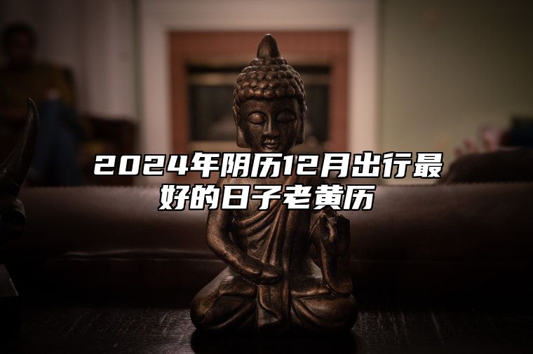 2024年阴历12月出行最好的日子老黄历 是出行的吉日吗？