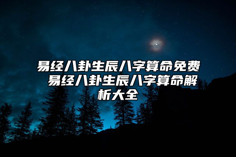 易经八卦生辰八字算命免费 易经八卦生辰八字算命解析大全