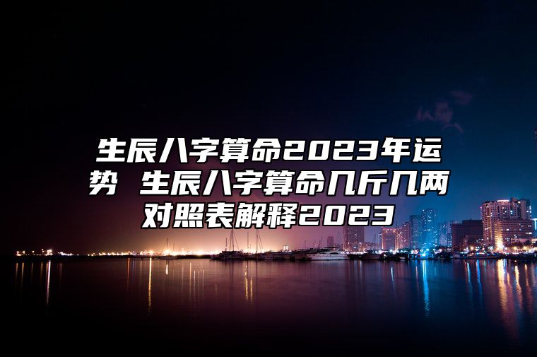 生辰八字算命2023年运势 生辰八字算命几斤几两对照表解释2023