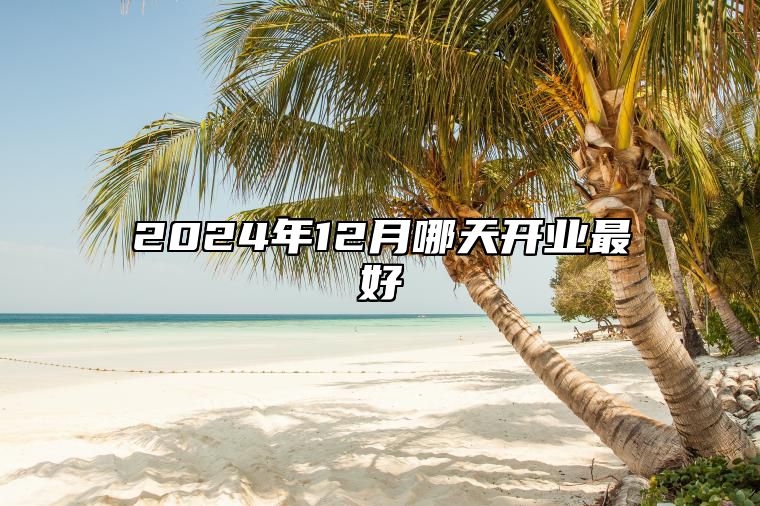 2024年12月哪天开业最好 适合开业的黄道吉日