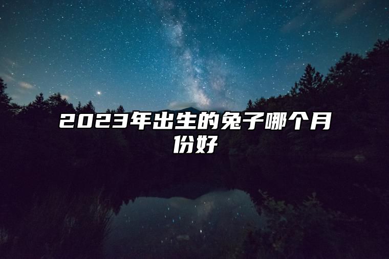 2023年出生的兔子哪个月份好 二月出生幽默风趣