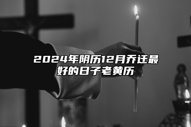 2024年阴历12月乔迁最好的日子老黄历 今日乔迁黄道吉日查询