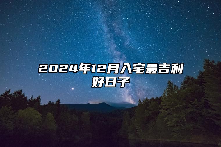 2024年12月入宅最吉利好日子 哪一天入宅吉利