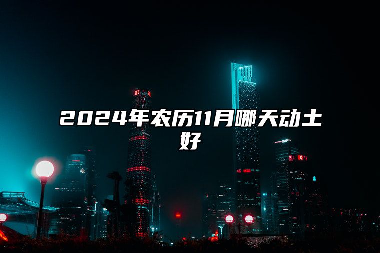 2024年农历11月哪天动土好 是不是动土的黄道吉日