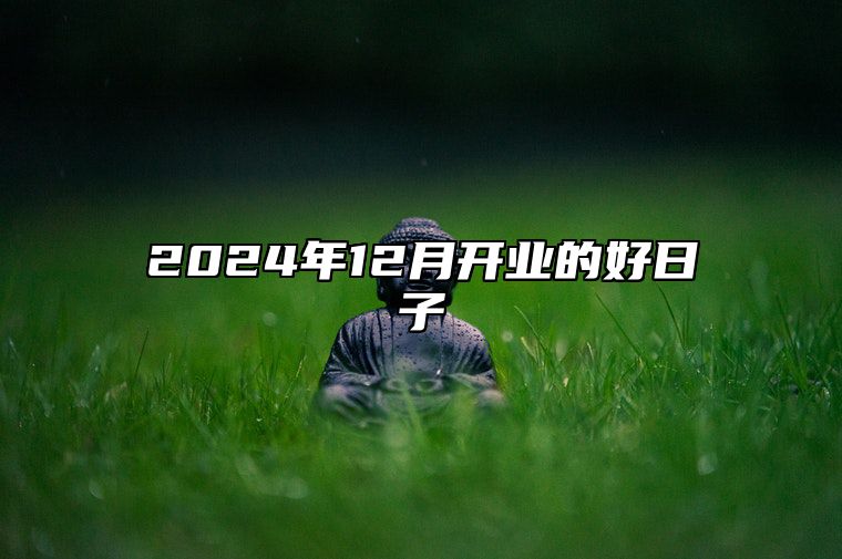 2024年12月开业的好日子 开业吉日查询