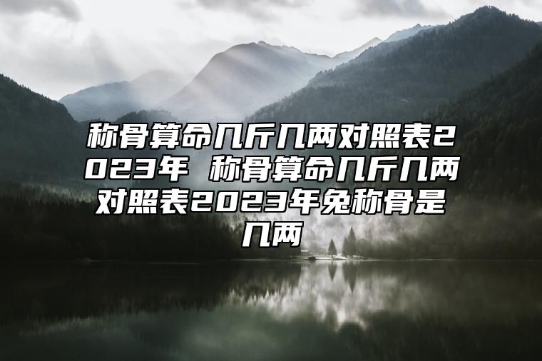 称骨算命几斤几两对照表2023年 称骨算命几斤几两对照表2023年兔称骨是几两