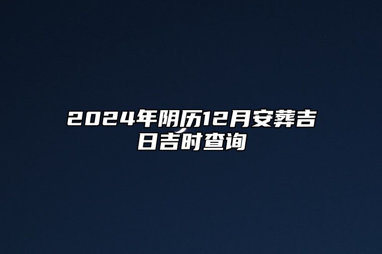 2024年阴历12月安葬吉日吉时查询 今日适合安葬吗