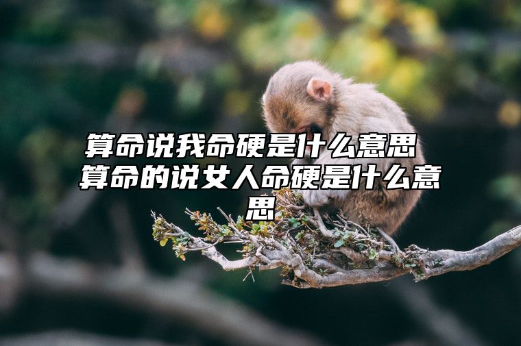 算命说我命硬是什么意思 算命的说女人命硬是什么意思