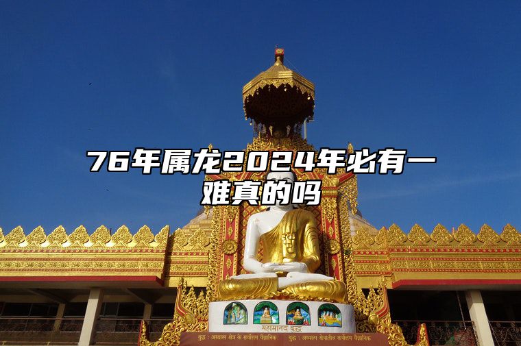 76年属龙2024年必有一难真的吗？76年属龙2024年运势详解