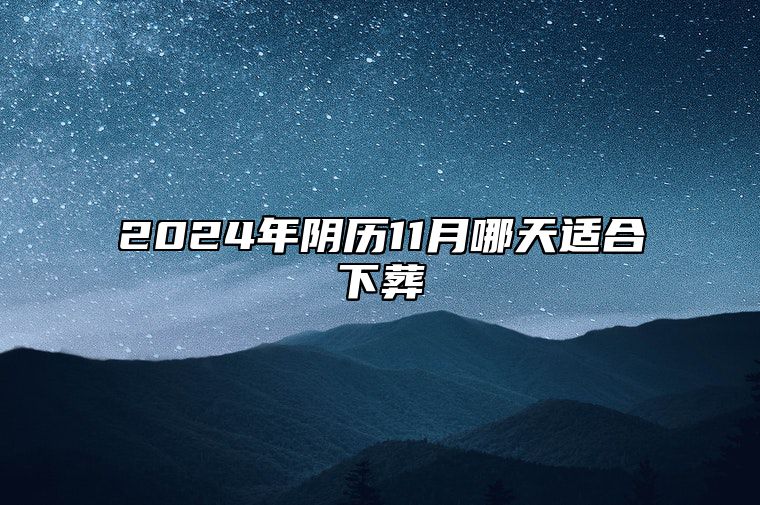 2024年阴历11月哪天适合下葬 哪一天是下葬的好日子