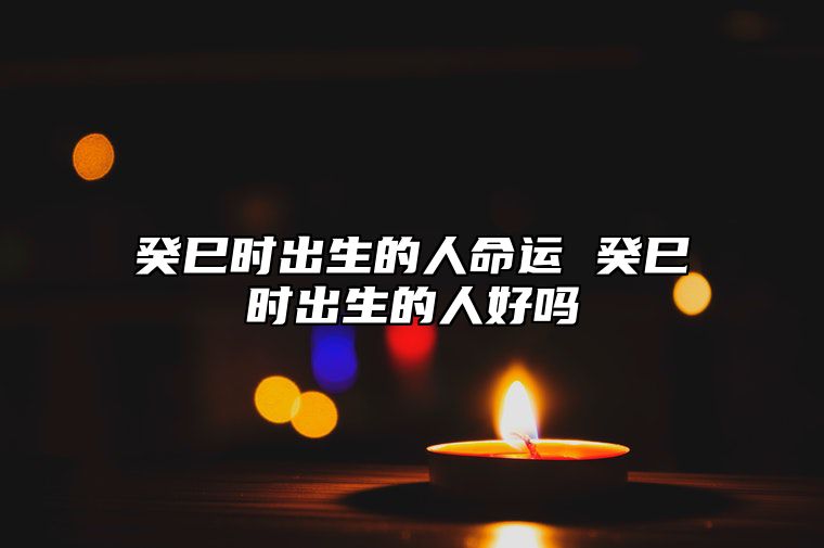 癸巳时出生的人命运 癸巳时出生的人好吗