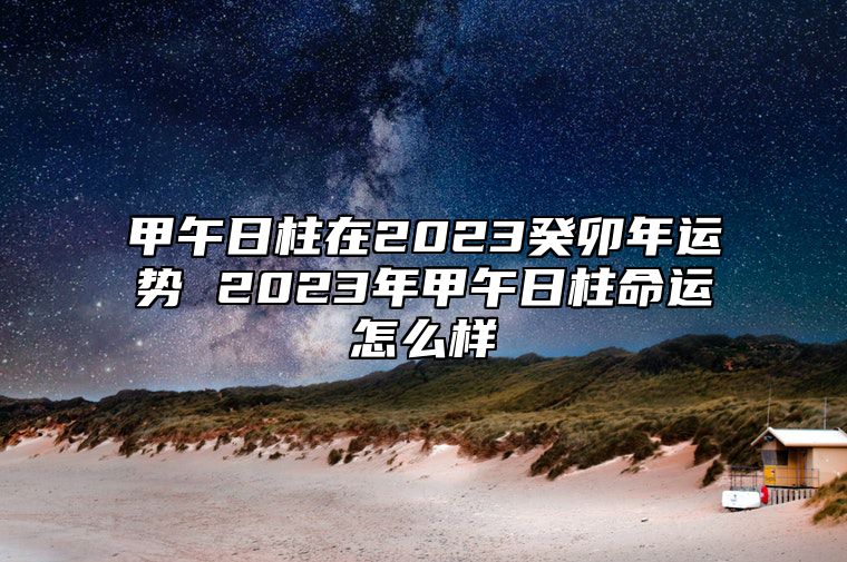 甲午日柱在2023癸卯年运势 2023年甲午日柱命运怎么样