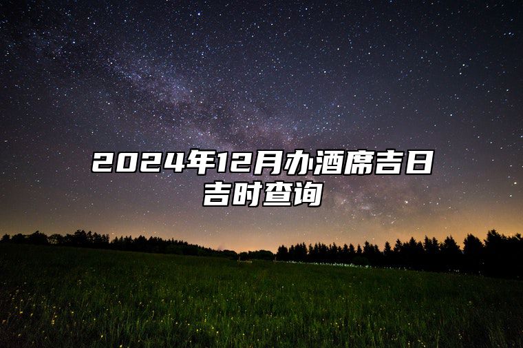 2024年12月办酒席吉日吉时查询 今日适合办酒席吗