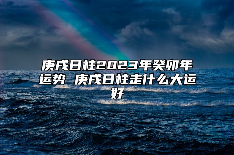 庚戌日柱2023年癸卯年运势 庚戌日柱走什么大运好