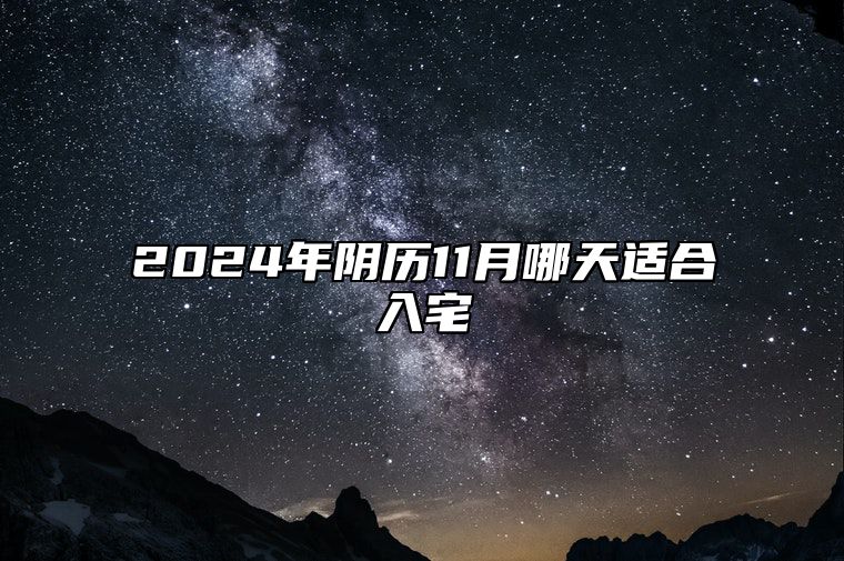 2024年阴历11月哪天适合入宅 哪一天是入宅的好日子