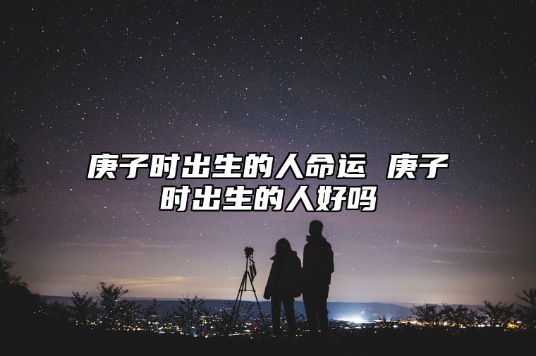 庚子时出生的人命运 庚子时出生的人好吗