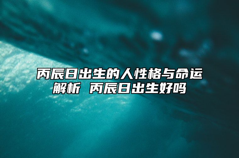 丙辰日出生的人性格与命运解析 丙辰日出生好吗