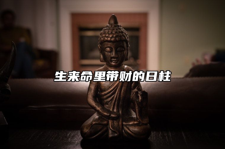 生来命里带财的日柱 命中带财的八字日柱有哪些