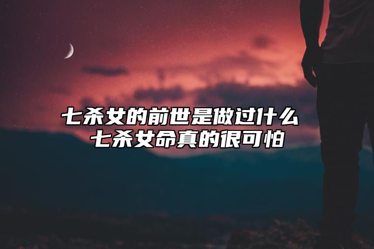 七杀女的前世是做过什么 七杀女命真的很可怕