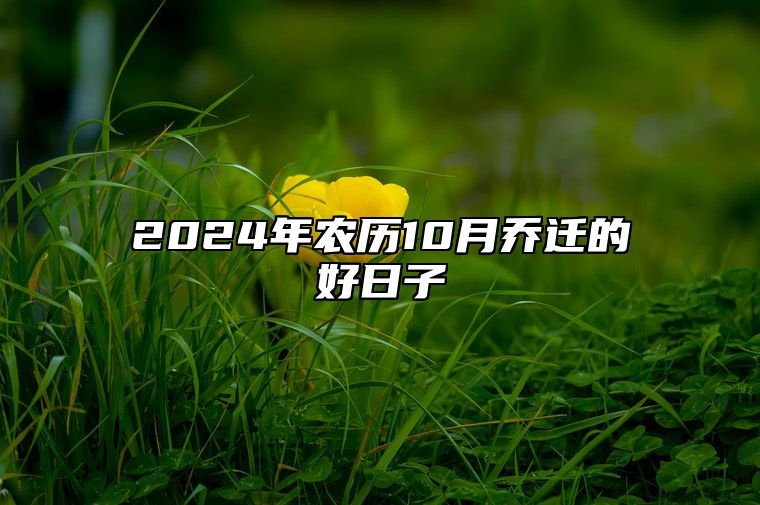 2024年农历10月乔迁的好日子 是乔迁的吉日吗？