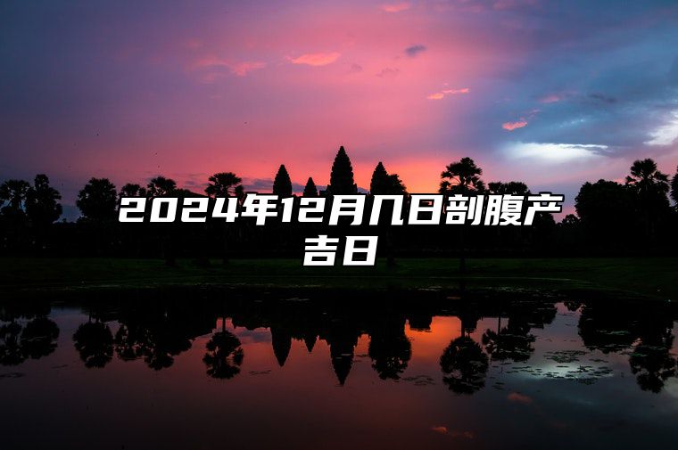 2024年12月几日剖腹产吉日 是剖腹产的吉日吗？