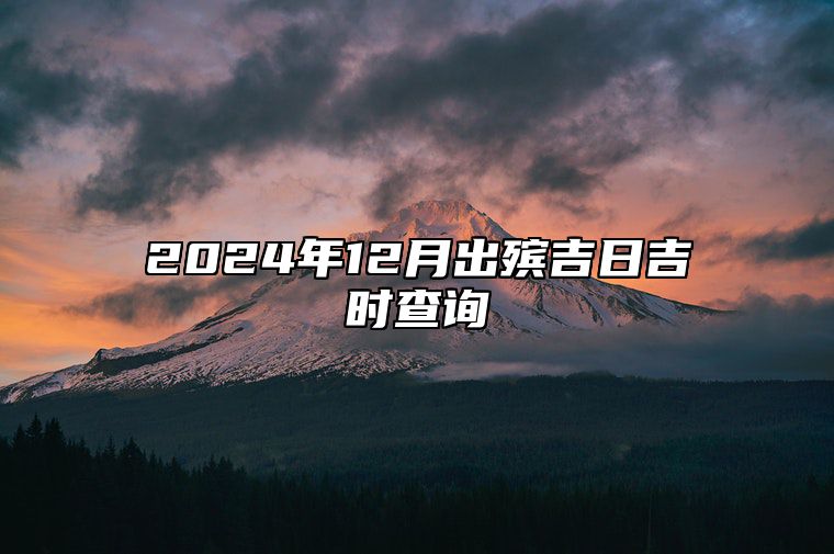 2024年12月出殡吉日吉时查询 出殡吉日查询