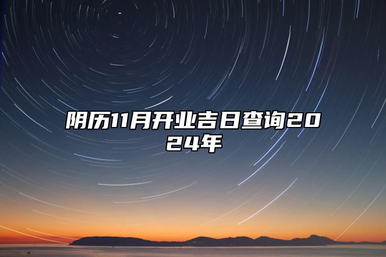 阴历11月开业吉日查询2024年 开业老黄历查询