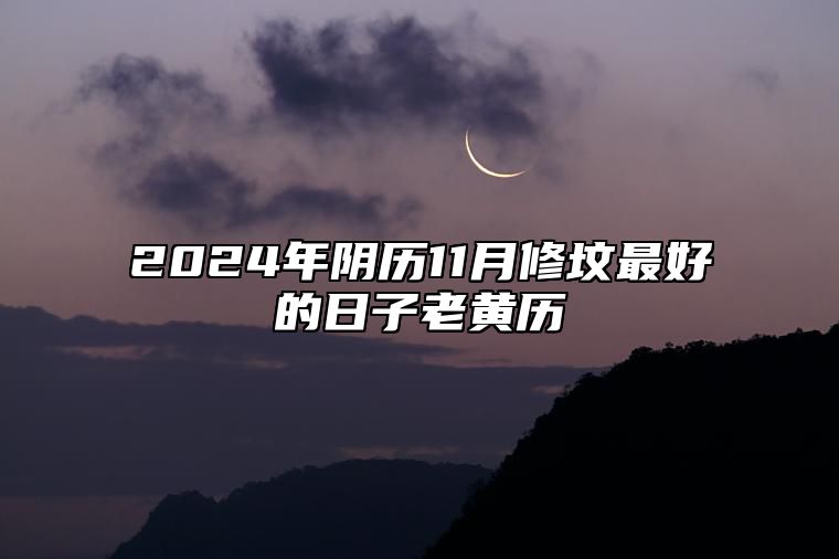 2024年阴历11月修坟最好的日子老黄历 今日修坟黄历查询详解