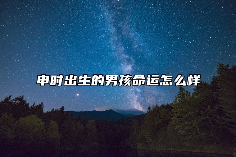 申时出生的男孩命运怎么样？申时出生的人都不一般