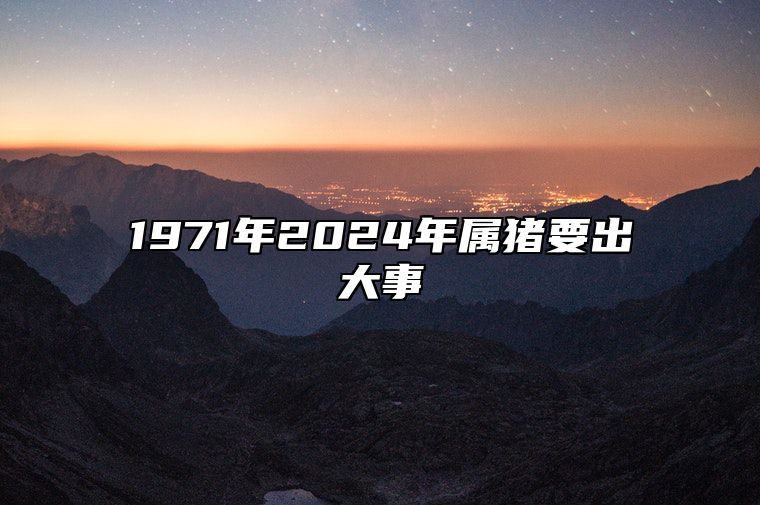 1971年2024年属猪要出大事 71年生肖猪2024年运势及运程