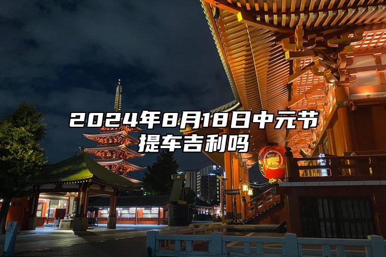 2024年8月18日中元节提车吉利吗 买车提车合适吗