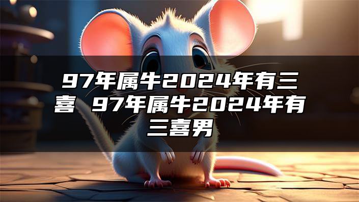 97年属牛2024年有三喜 97年属牛2024年有三喜男