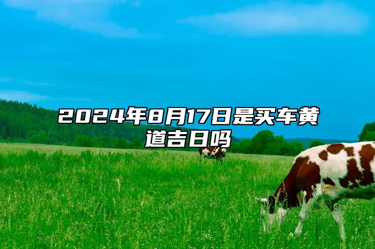 2024年8月17日是买车黄道吉日吗 宜提车佳期