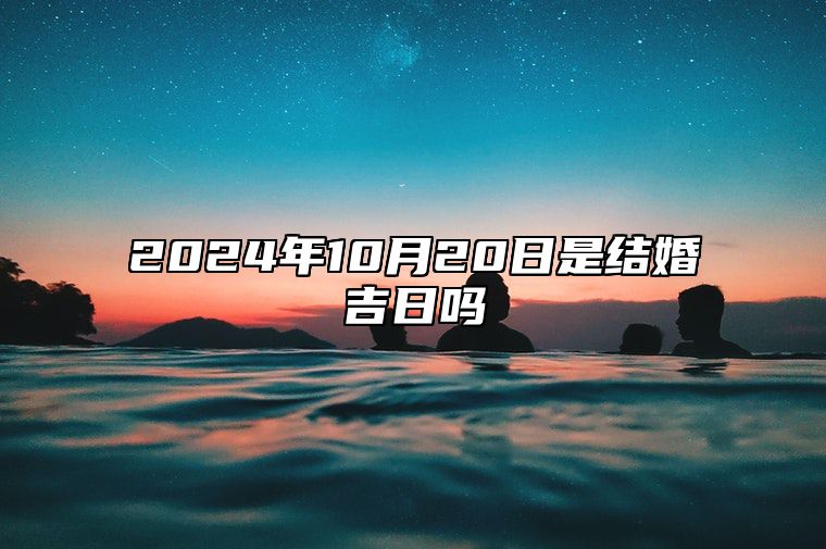 2024年10月20日是结婚吉日吗 哪一天吉利