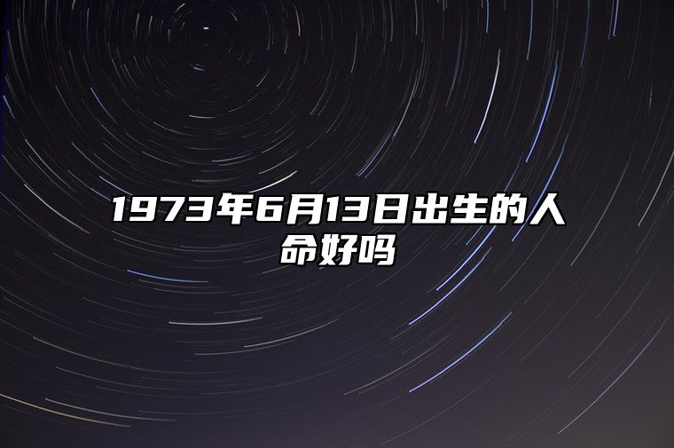 1973年6月13日出生的人命好吗 命运如何五行缺什么