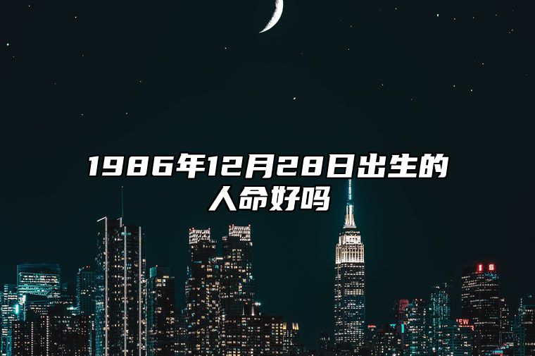 1986年12月28日出生的人命好吗 生辰八字解析