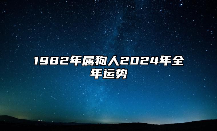 1982年属狗人2024年全年运势 1982年属狗人2024年全年运势详解