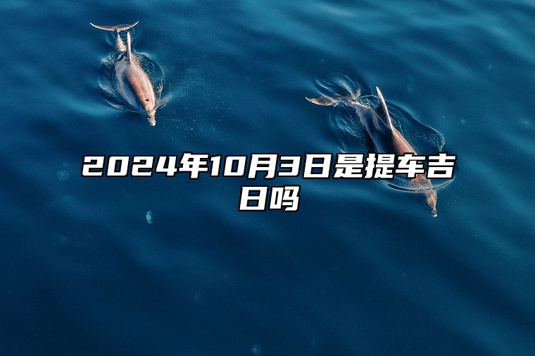 2024年10月3日是提车吉日吗 是不是的黄道吉日