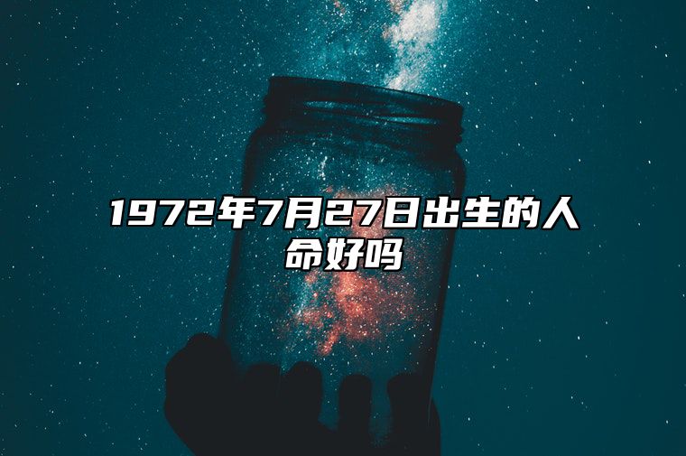 1972年7月27日出生的人命好吗 此日生辰八字详解