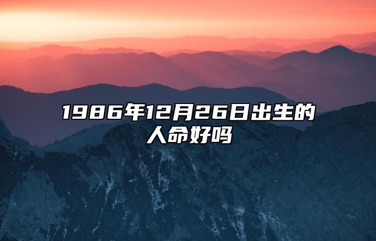 1986年12月26日出生的人命好吗 命运如何五行缺什么