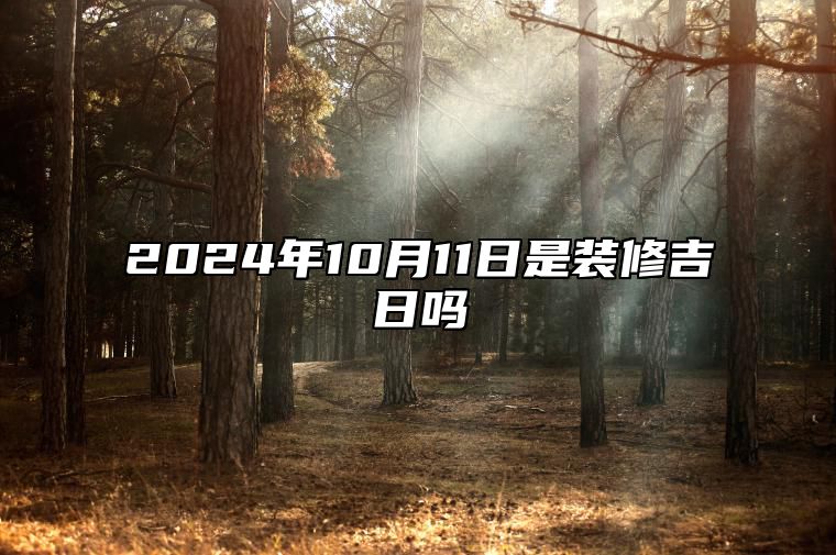 2024年10月11日是装修吉日吗 哪一天吉利