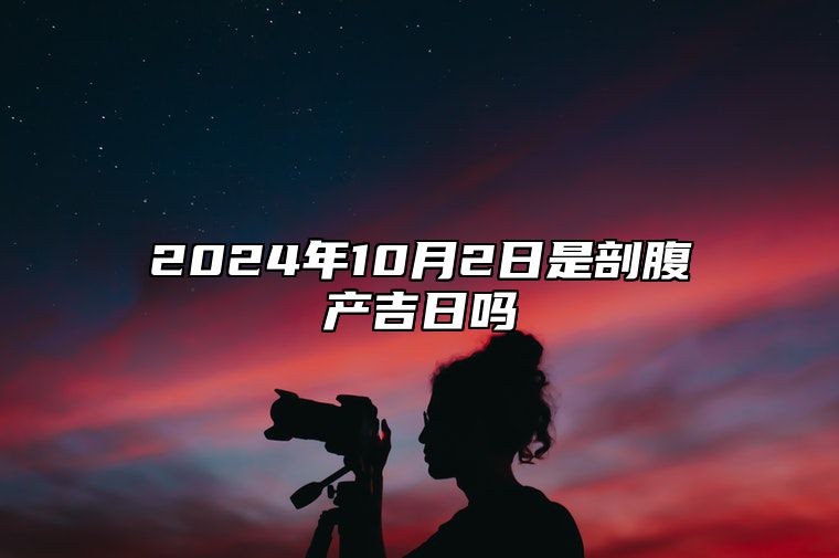 2024年10月2日是剖腹产吉日吗 老黄历查询