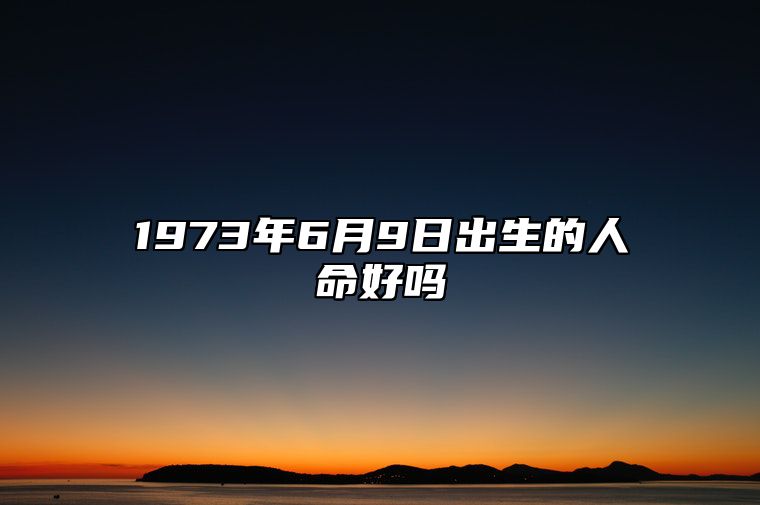 1973年6月9日出生的人命好吗 五行缺什么