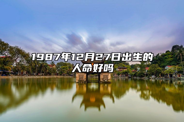 1987年12月27日出生的人命好吗 八字命运和运势走向