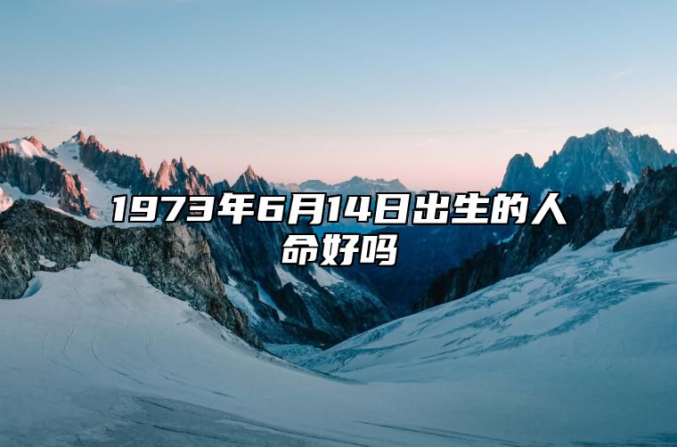 1973年6月14日出生的人命好吗 命运如何五行缺什么