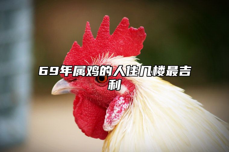 69年属鸡的人住几楼最吉利 69年属鸡的住几楼最好