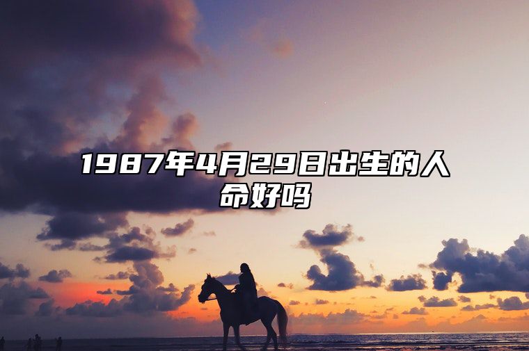 1987年4月29日出生的人命好吗 不同时辰八字分析