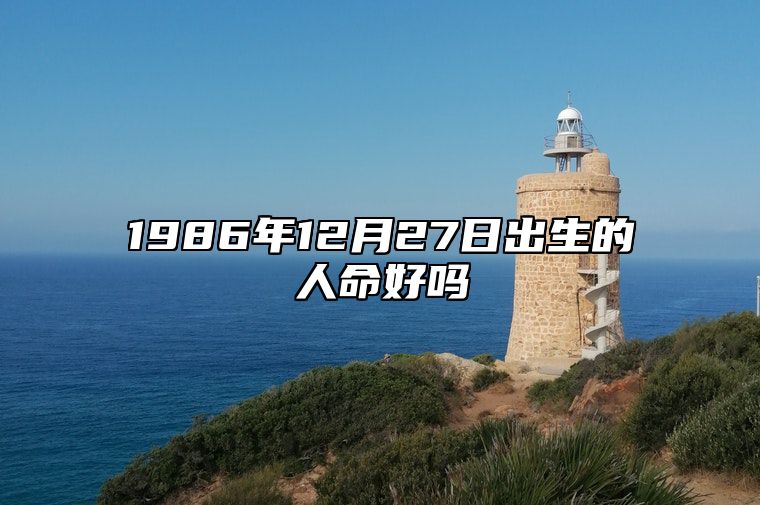 1986年12月27日出生的人命好吗 不同时辰八字运势详解