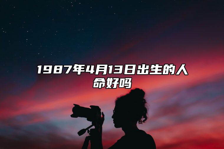 1987年4月13日出生的人命好吗 此日不同时辰八字运势分析