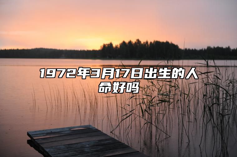 1972年3月17日出生的人命好吗 八字事业、感情婚姻、健康等运势详解